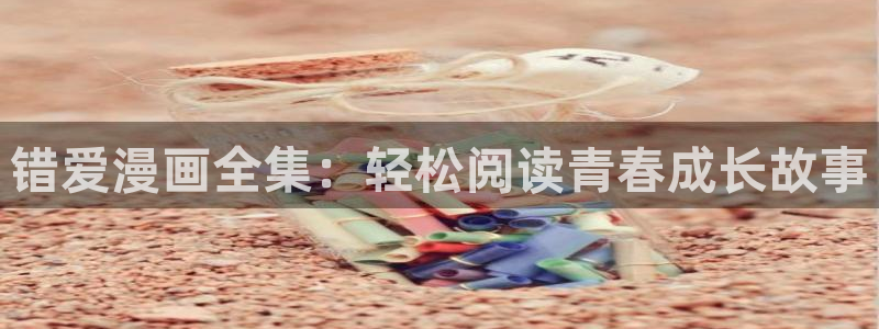 汗汗漫画免费在线看：错爱漫画全集：轻松阅读青春成长故事