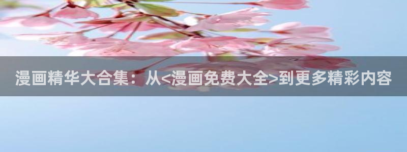 汗汗漫画在线观看入口nba：漫画精华大合集：从<漫画免费大全>到更多精彩内容