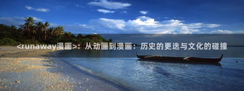健身教练汗汗漫画入口：<runaway漫画>：从动画到漫画：历史的更迭与文化的碰撞
