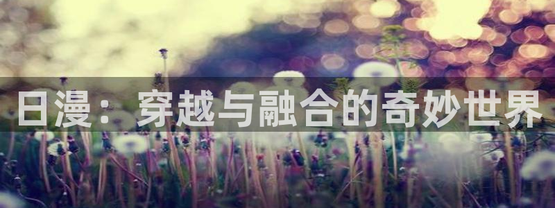 汗汗漫画——歪歪漫画：日漫：穿越与融合的奇妙世界
