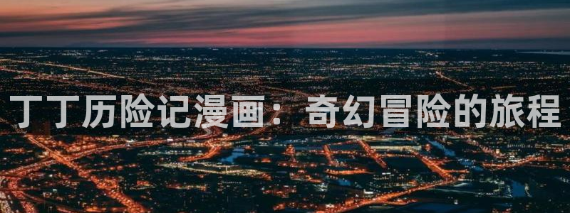 汗汗漫画在线阅读免费漫画阅读：丁丁历险记漫画：奇幻冒险的旅程
