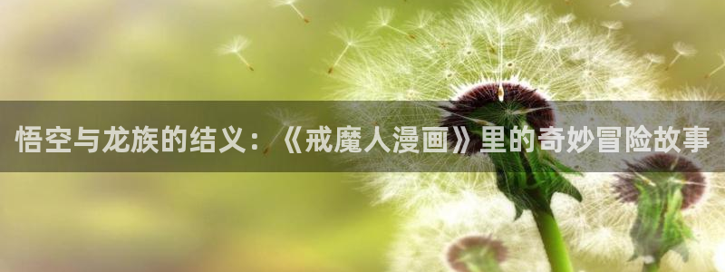 汗汗漫画免费进入：悟空与龙族的结义：《戒魔人漫画》里的奇妙冒险故事